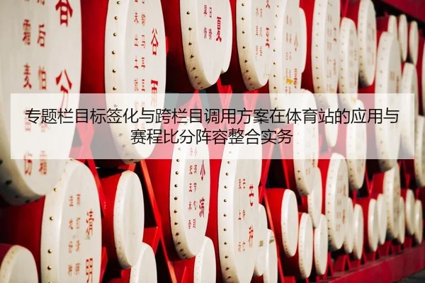 专题栏目标签化与跨栏目调用方案在体育站的应用与赛程比分阵容整合实务