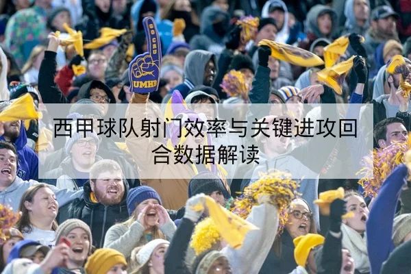 西甲球队射门效率与关键进攻回合数据解读